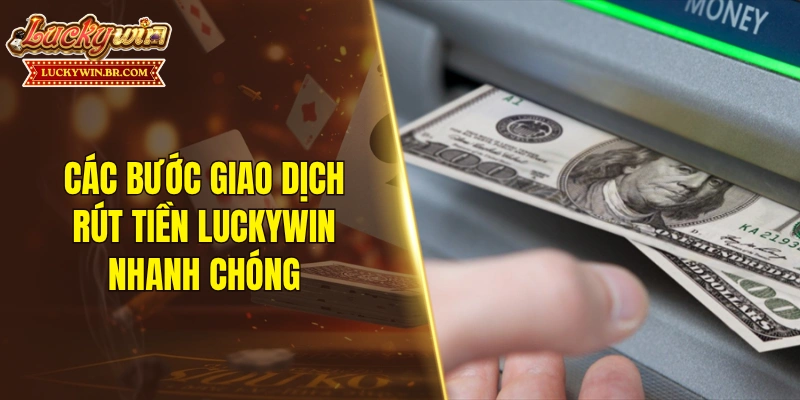 Các bước giao dịch rút tiền LUCKYWIN nhanh chóng