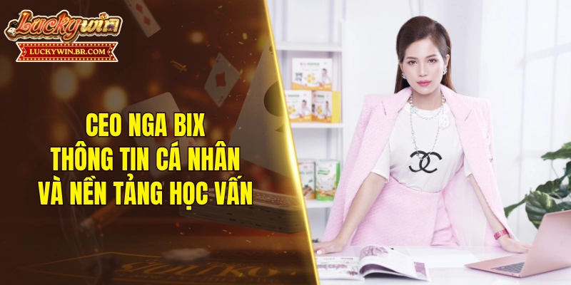 CEO Nga Bix - Thông tin cá nhân và nền tảng học vấn