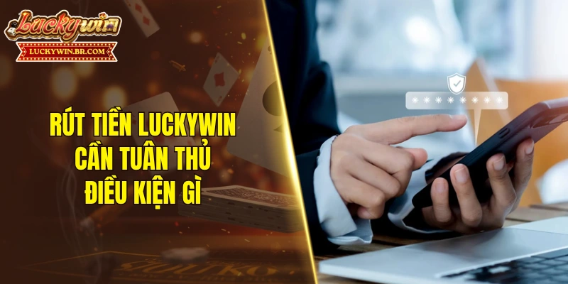 Rút tiền LUCKYWIN cần tuân thủ điều kiện gì